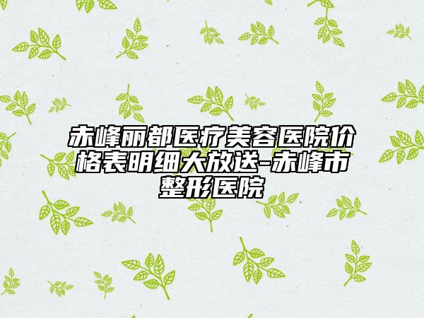 赤峰麗都醫(yī)療美容醫(yī)院價格表明細大放送-赤峰市整形醫(yī)院