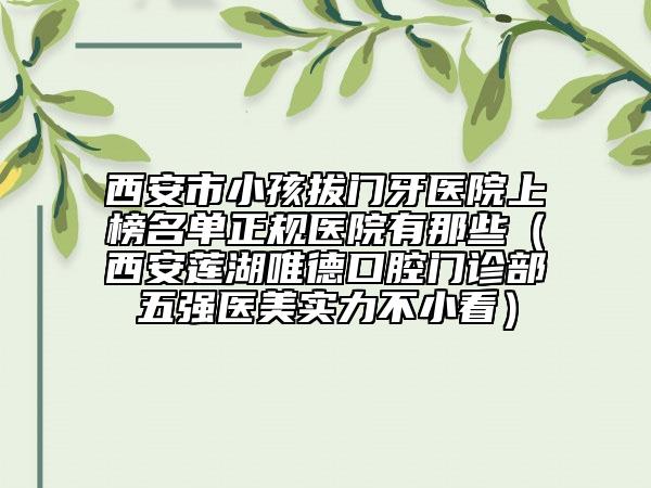 西安市小孩拔門(mén)牙醫(yī)院上榜名單正規(guī)醫(yī)院有那些（西安蓮湖唯德口腔門(mén)診部五強(qiáng)醫(yī)美實(shí)力不小看）
