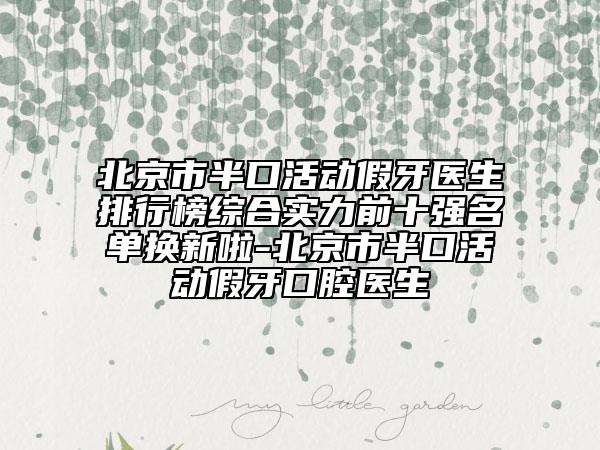北京市半口活動假牙醫(yī)生排行榜綜合實力前十強名單換新啦-北京市半口活動假牙口腔醫(yī)生