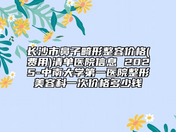 長沙市鼻子畸形整容價格(費用)清單醫(yī)院信息 2025-中南大學第一醫(yī)院整形美容科一次價格多少錢