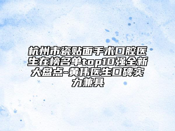 杭州市瓷貼面手術(shù)口腔醫(yī)生在榜名單top10強全新大盤點-黃偉醫(yī)生口碑實力兼具
