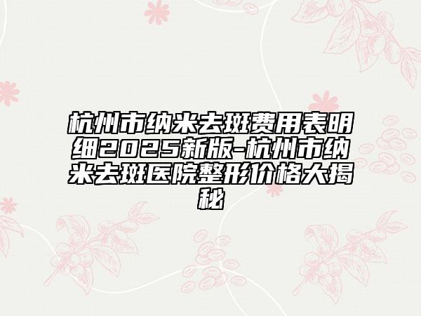 杭州市納米去斑費(fèi)用表明細(xì)2025新版-杭州市納米去斑醫(yī)院整形價格大揭秘