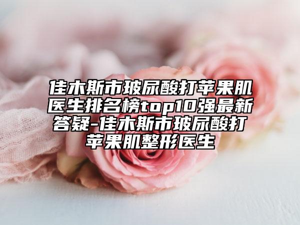 佳木斯市玻尿酸打蘋果肌醫(yī)生排名榜top10強(qiáng)最新答疑-佳木斯市玻尿酸打蘋果肌整形醫(yī)生