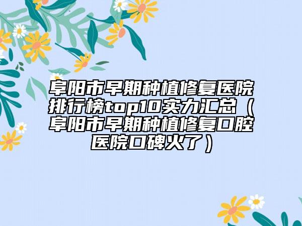 阜陽(yáng)市早期種植修復(fù)醫(yī)院排行榜top10實(shí)力匯總（阜陽(yáng)市早期種植修復(fù)口腔醫(yī)院口碑火了）