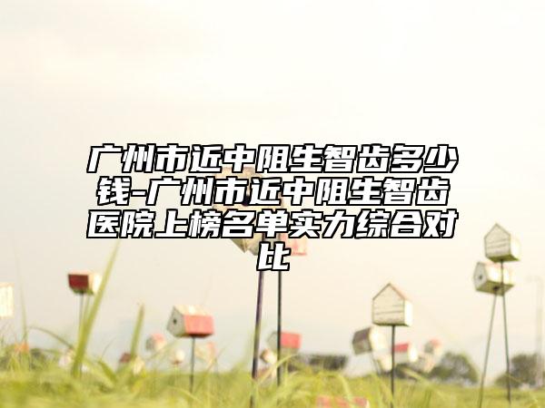 廣州市近中阻生智齒多少錢-廣州市近中阻生智齒醫(yī)院上榜名單實力綜合對比