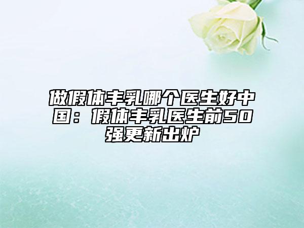做假體豐乳哪個(gè)醫(yī)生好中國(guó)：假體豐乳醫(yī)生前50強(qiáng)更新出爐