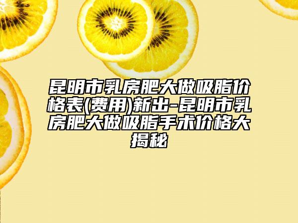 昆明市乳房肥大做吸脂價(jià)格表(費(fèi)用)新出-昆明市乳房肥大做吸脂手術(shù)價(jià)格大揭秘