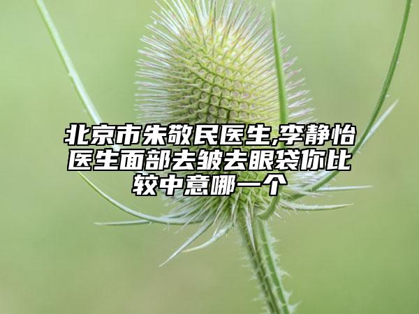 北京市朱敬民醫(yī)生,李靜怡醫(yī)生面部去皺去眼袋你比較中意哪一個