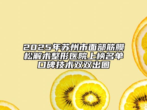 2025年蘇州市面部筋膜松解術整形醫(yī)院上榜名單口碑技術雙雙出圈