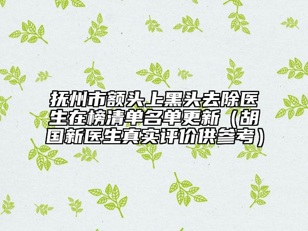 撫州市額頭上黑頭去除醫(yī)生在榜清單名單更新（胡國新醫(yī)生真實(shí)評價(jià)供參考）