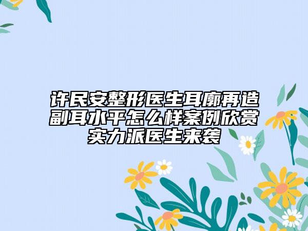 許民安整形醫(yī)生耳廓再造副耳水平怎么樣案例欣賞實(shí)力派醫(yī)生來(lái)襲