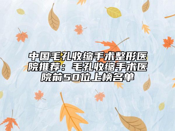 中國毛孔收縮手術(shù)整形醫(yī)院推薦：毛孔收縮手術(shù)醫(yī)院前50位上榜名單