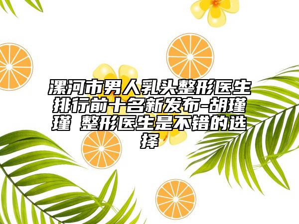 漯河市男人乳頭整形醫(yī)生排行前十名新發(fā)布-胡瑾瑾?整形醫(yī)生是不錯的選擇