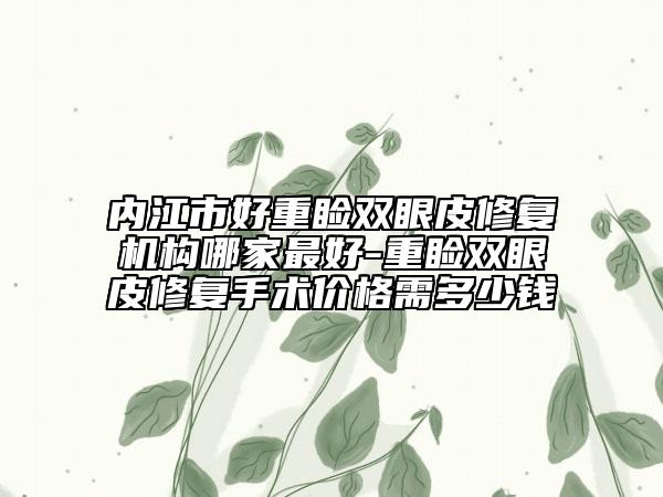 內(nèi)江市好重瞼雙眼皮修復機構哪家最好-重瞼雙眼皮修復手術價格需多少錢