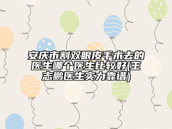 安慶市割雙眼皮手術(shù)去的醫(yī)生哪個醫(yī)生比較好(王志鵬醫(yī)生實力靠譜)