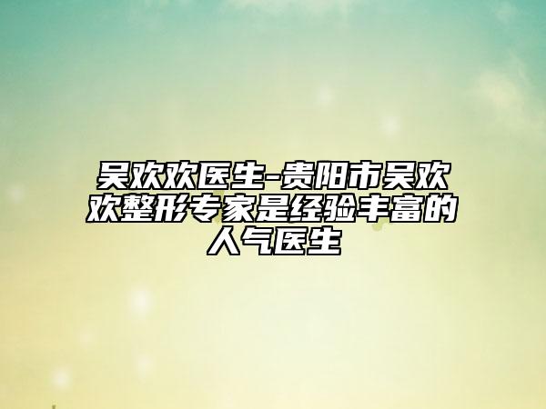 吳歡歡醫(yī)生-貴陽市吳歡歡整形專家是經(jīng)驗(yàn)豐富的人氣醫(yī)生