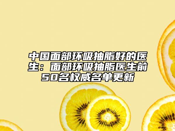中國(guó)面部環(huán)吸抽脂好的醫(yī)生：面部環(huán)吸抽脂醫(yī)生前50名權(quán)威名單更新