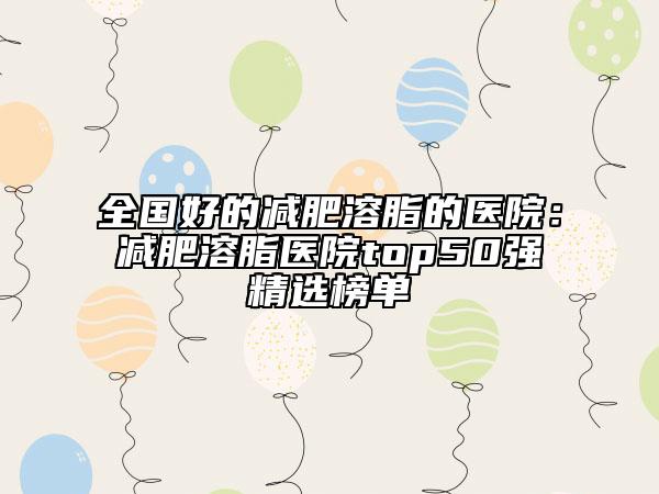 全國好的減肥溶脂的醫(yī)院：減肥溶脂醫(yī)院top50強精選榜單