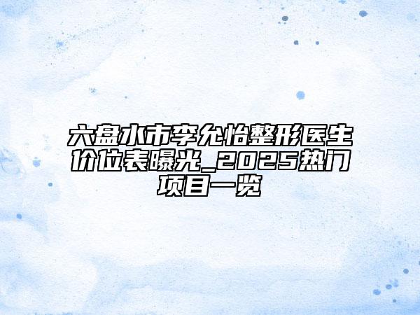 六盤水市李允怡整形醫(yī)生價(jià)位表曝光_2025熱門項(xiàng)目一覽