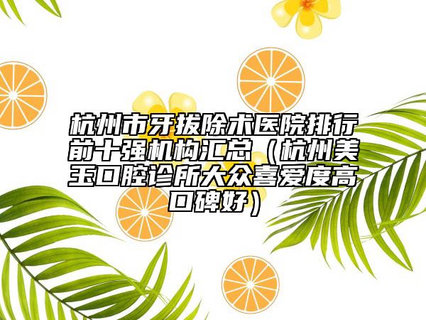 杭州市牙拔除術(shù)醫(yī)院排行前十強(qiáng)機(jī)構(gòu)匯總（杭州美玉口腔診所大眾喜愛度高口碑好）