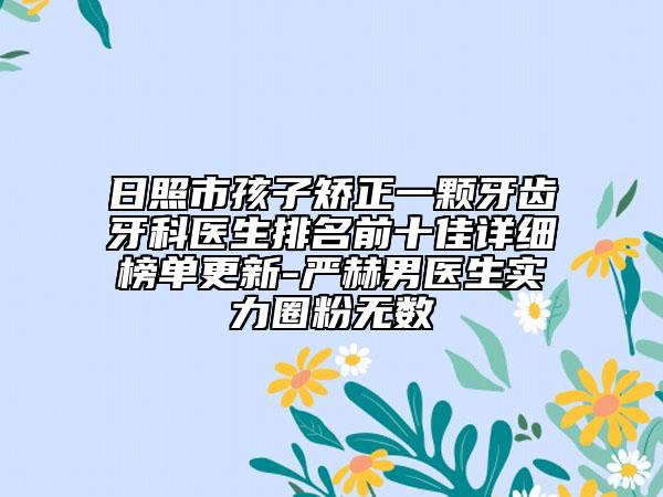 日照市孩子矯正一顆牙齒牙科醫(yī)生排名前十佳詳細榜單更新-嚴赫男醫(yī)生實力圈粉無數(shù)