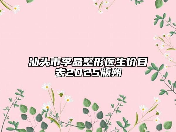 汕頭市李晶整形醫(yī)生價目表2025版朔