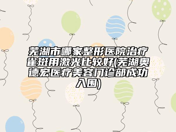 蕪湖市哪家整形醫(yī)院治療雀斑用激光比較好(蕪湖奧德宏醫(yī)療美容門(mén)診部成功入圍)