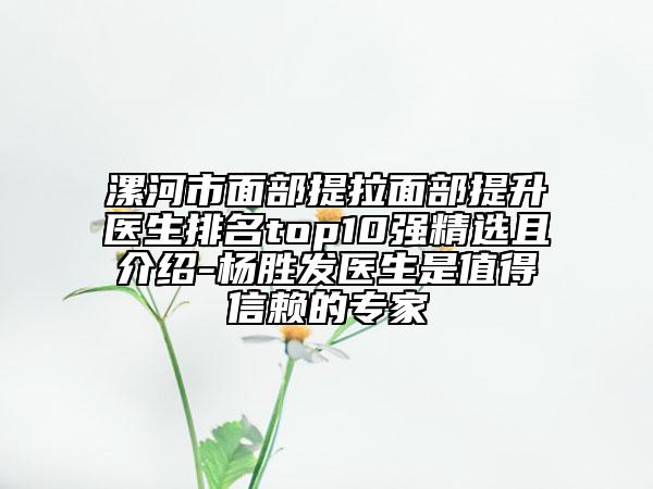 漯河市面部提拉面部提升醫(yī)生排名top10強(qiáng)精選且介紹-楊勝發(fā)醫(yī)生是值得信賴的專家