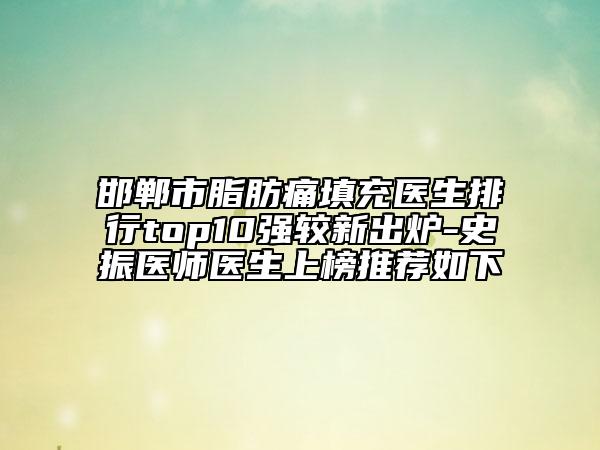 邯鄲市脂肪痛填充醫(yī)生排行top10強(qiáng)較新出爐-史振醫(yī)師醫(yī)生上榜推薦如下