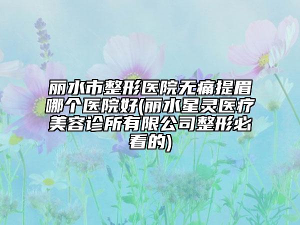 麗水市整形醫(yī)院無痛提眉哪個醫(yī)院好(麗水星靈醫(yī)療美容診所有限公司整形必看的)