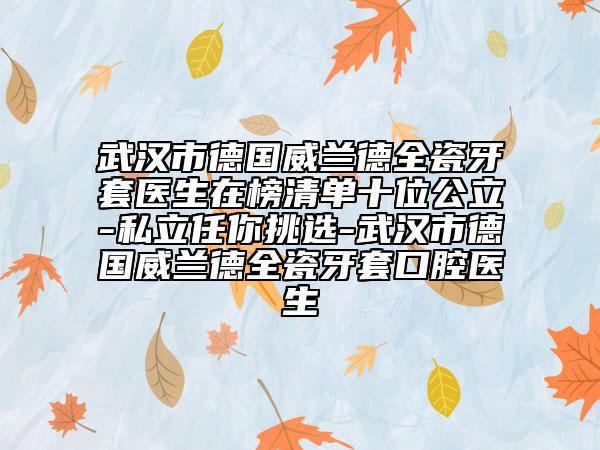武漢市德國威蘭德全瓷牙套醫(yī)生在榜清單十位公立-私立任你挑選-武漢市德國威蘭德全瓷牙套口腔醫(yī)生