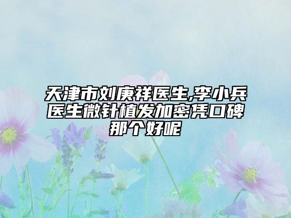 天津市劉庚祥醫(yī)生,李小兵醫(yī)生微針植發(fā)加密憑口碑那個(gè)好呢