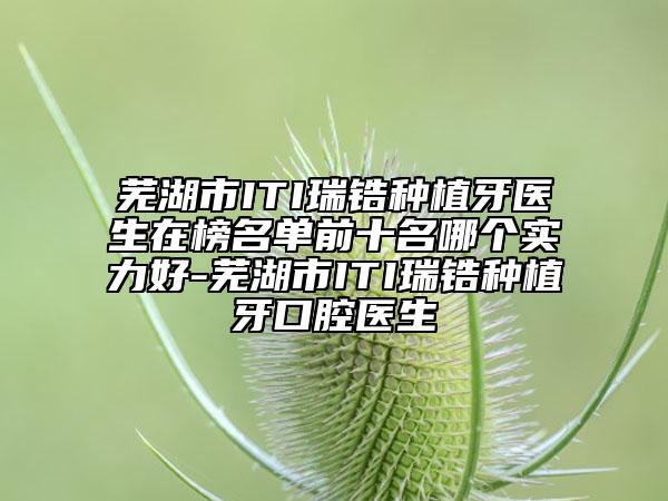 蕪湖市ITI瑞鋯種植牙醫(yī)生在榜名單前十名哪個(gè)實(shí)力好-蕪湖市ITI瑞鋯種植牙口腔醫(yī)生