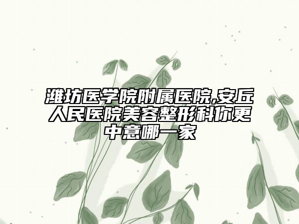 濰坊醫(yī)學(xué)院附屬醫(yī)院,安丘人民醫(yī)院美容整形科你更中意哪一家