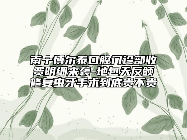 南寧博爾泰口腔門診部收費(fèi)明細(xì)來(lái)襲-地包天反頜修復(fù)蟲(chóng)牙手術(shù)到底貴不貴