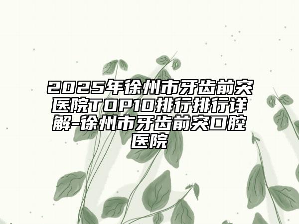 2025年徐州市牙齒前突醫(yī)院TOP10排行排行詳解-徐州市牙齒前突口腔醫(yī)院