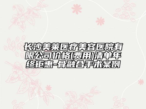 長沙美萊醫(yī)療美容醫(yī)院有限公司價格(費(fèi)用)清單年終鉅惠-骨融合手術(shù)案例