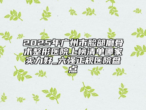2025年廣州市臉部磨骨術(shù)整形醫(yī)院上榜清單哪家實(shí)力好_六強(qiáng)正規(guī)醫(yī)院盤點(diǎn)