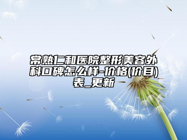 常熟仁和醫(yī)院整形美容外科口碑怎么樣-價格(價目)表_更新