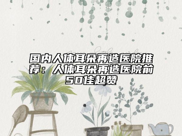 國內(nèi)人體耳朵再造醫(yī)院推薦：人體耳朵再造醫(yī)院前50佳超贊