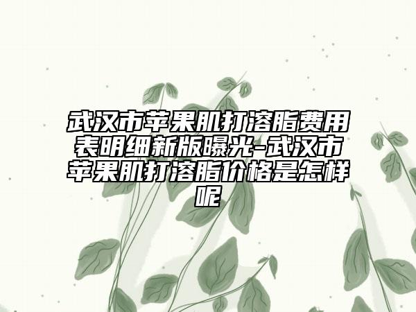 武漢市蘋果肌打溶脂費(fèi)用表明細(xì)新版曝光-武漢市蘋果肌打溶脂價(jià)格是怎樣呢