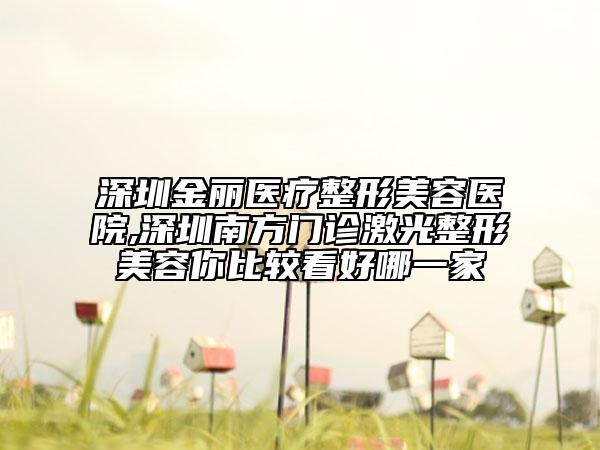 深圳金麗醫(yī)療整形美容醫(yī)院,深圳南方門診激光整形美容你比較看好哪一家