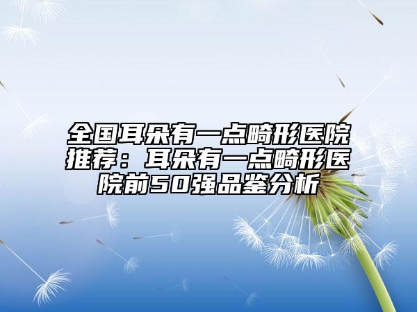 全國(guó)耳朵有一點(diǎn)畸形醫(yī)院推薦：耳朵有一點(diǎn)畸形醫(yī)院前50強(qiáng)品鑒分析