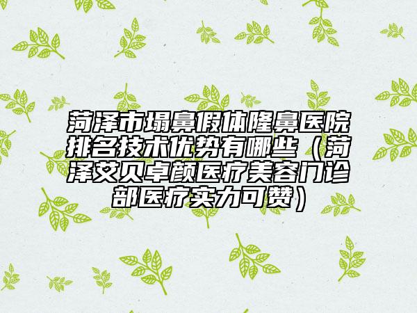 菏澤市塌鼻假體隆鼻醫(yī)院排名技術(shù)優(yōu)勢有哪些（菏澤艾貝卓顏醫(yī)療美容門診部醫(yī)療實(shí)力可贊）