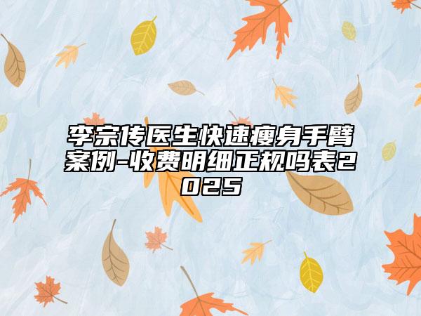 李宗傳醫(yī)生快速瘦身手臂案例-收費明細正規(guī)嗎表2025