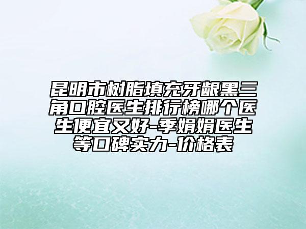 昆明市樹(shù)脂填充牙齦黑三角口腔醫(yī)生排行榜哪個(gè)醫(yī)生便宜又好-季娟娟醫(yī)生等口碑實(shí)力-價(jià)格表