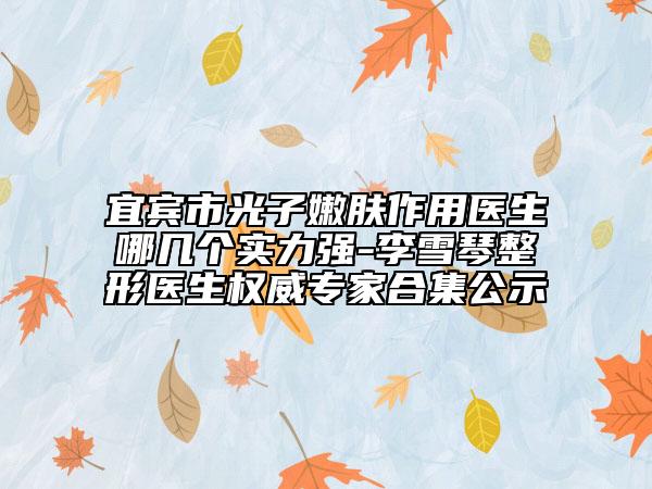 宜賓市光子嫩膚作用醫(yī)生哪幾個實力強-李雪琴整形醫(yī)生權威專家合集公示