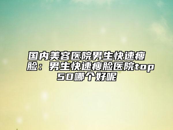 國內(nèi)美容醫(yī)院男生快速瘦臉：男生快速瘦臉醫(yī)院top50哪個好呢