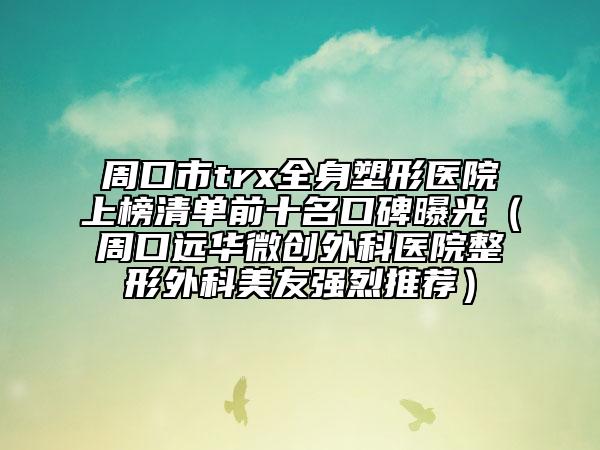 周口市trx全身塑形醫(yī)院上榜清單前十名口碑曝光（周口遠華微創(chuàng)外科醫(yī)院整形外科美友強烈推薦）