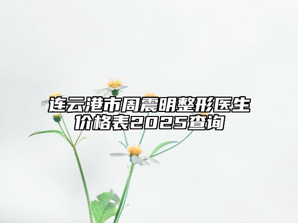 連云港市周震明整形醫(yī)生價(jià)格表2025查詢